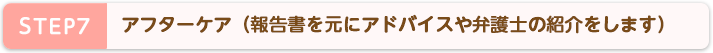 STEP7 アフターケア(報告書を元にアドバイスや弁護士の紹介をします)